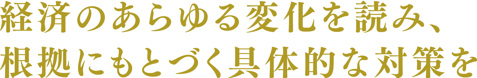 経済のあらゆる変化を読み、根拠にもとづく具体的な対策を