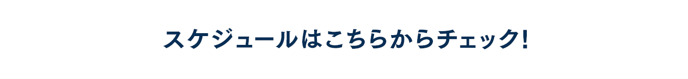 スケジュールはこちらからチェック!