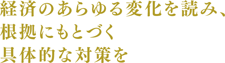 経済のあらゆる変化を読み、根拠にもとづく具体的な対策を