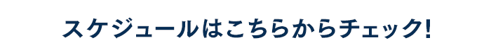 スケジュールはこちらからチェック!